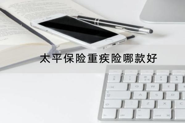 太平保險重疾險哪款好？保費(fèi)要多少？