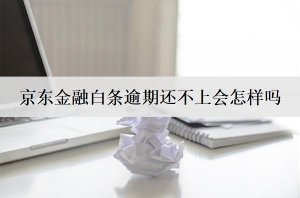 京東金融白條逾期還不上會怎樣嗎？京東金融白條逾期后果解析