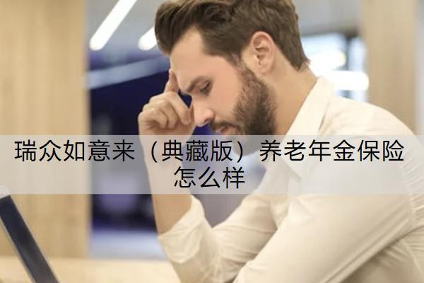 瑞眾如意來（典藏版）養(yǎng)老年金保險(xiǎn)怎么樣？有什么優(yōu)勢(shì)？