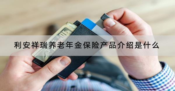 利安祥瑞養(yǎng)老年金保險(xiǎn)產(chǎn)品介紹是什么？收益怎樣？