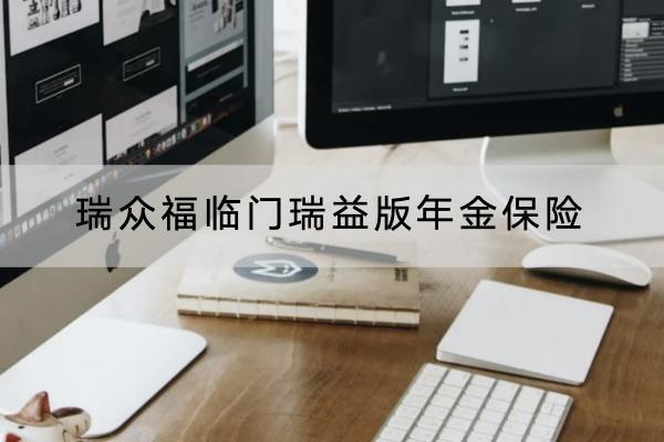 瑞眾福臨門瑞益版年金保險怎么樣？有什么保障？