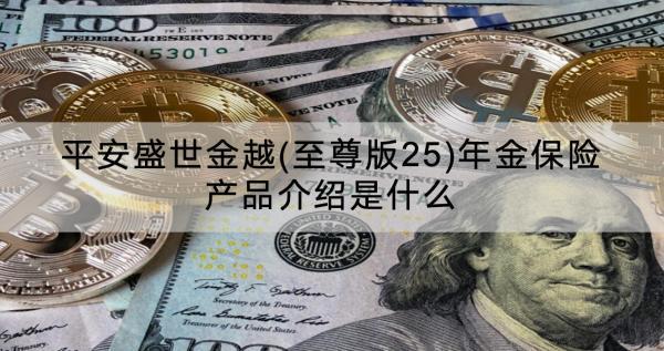 平安盛世金越(至尊版25)年金保險(xiǎn)產(chǎn)品介紹是什么？收益怎樣？