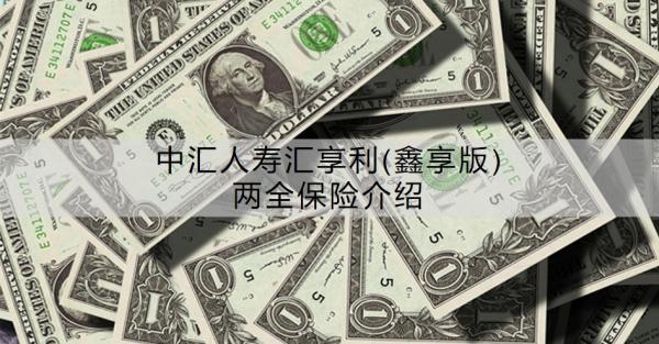 中匯人壽匯享利(鑫享版)兩全保險介紹，優(yōu)勢有哪些？