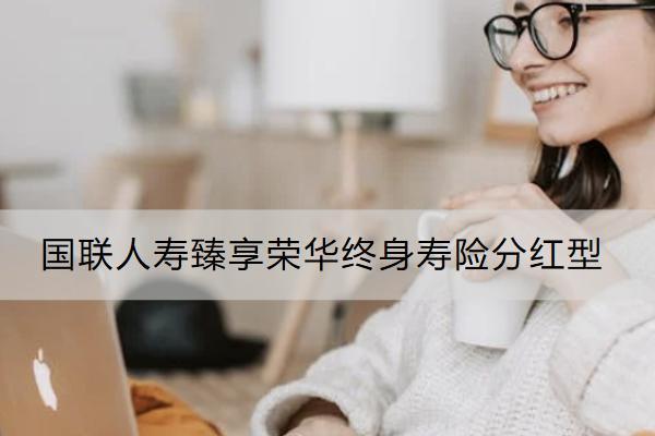 國聯(lián)人壽臻享榮華終身壽險(xiǎn)分紅型保什么？有什么亮點(diǎn)？