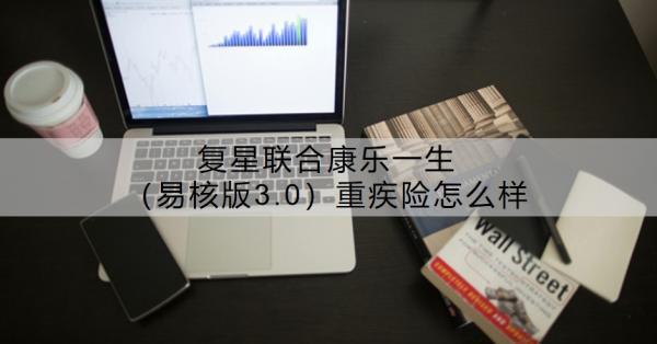 復(fù)星聯(lián)合康樂一生（易核版3.0）重疾險(xiǎn)怎么樣？適合誰買呢？