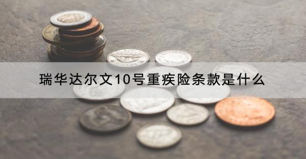 瑞華達爾文10號重疾險條款是什么？有什么優(yōu)點？