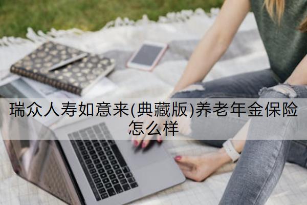 瑞眾人壽如意來(lái)(典藏版)養(yǎng)老年金保險(xiǎn)怎么樣？有哪些優(yōu)勢(shì)？