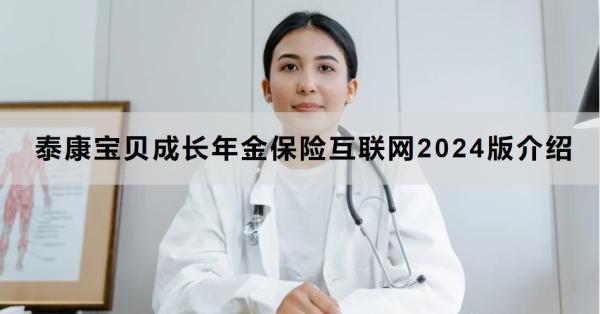泰康寶貝成長年金保險互聯(lián)網(wǎng)2024版介紹，附產(chǎn)品基本信息+特點！