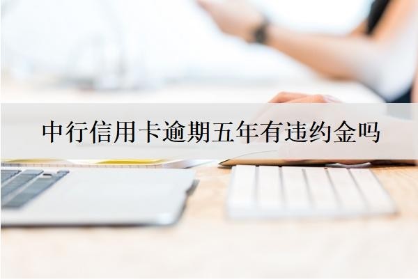 中行信用卡逾期五年有違約金嗎？銀行怎么處理的？