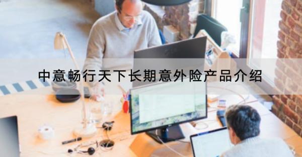 中意暢行天下長(zhǎng)期意外險(xiǎn)產(chǎn)品介紹，保障哪些內(nèi)容？