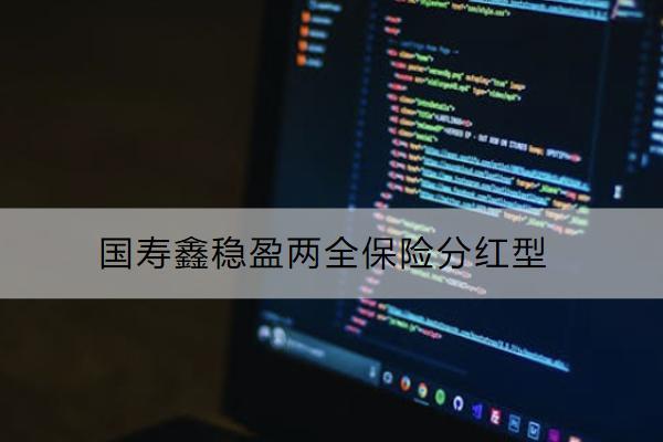 國壽鑫穩(wěn)盈兩全保險分紅型好不好？值得買嗎？