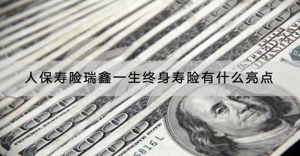 人保壽險瑞鑫一生終身壽險有什么亮點？收益怎樣？