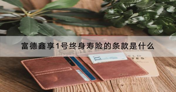 富德鑫享1號終身壽險的條款是什么？優(yōu)缺點是什么？