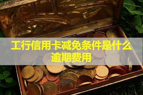 工行信用卡減免條件是什么逾期費用？看完就知道