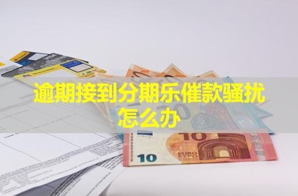 逾期接到分期樂催款騷擾怎么辦？詳細說明