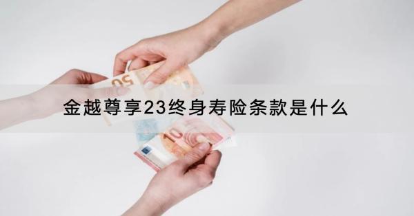 金越尊享23終身壽險條款是什么？有什么亮點(diǎn)？