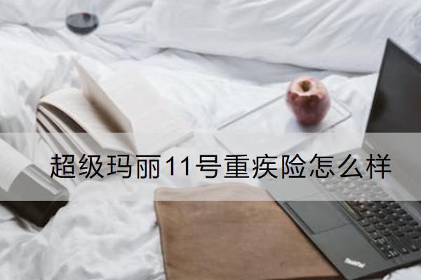超級(jí)瑪麗11號(hào)重疾險(xiǎn)怎么樣？有什么不足？