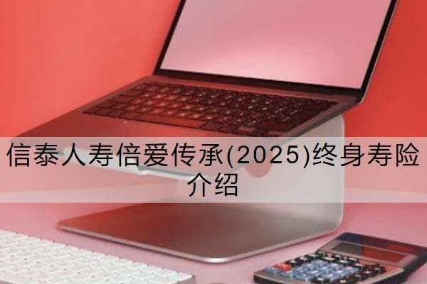 信泰人壽倍愛傳承(2025)終身壽險介紹怎么樣？保什么？