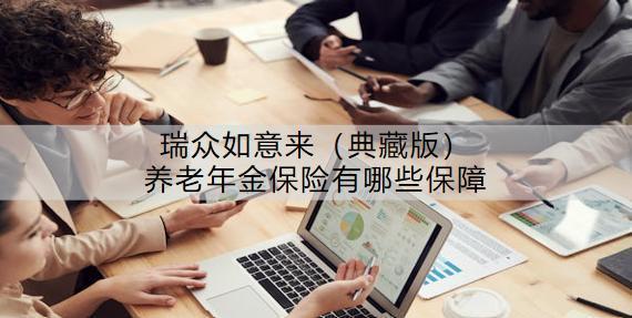 瑞眾如意來(lái)（典藏版）養(yǎng)老年金保險(xiǎn)有哪些保障？收益怎樣？