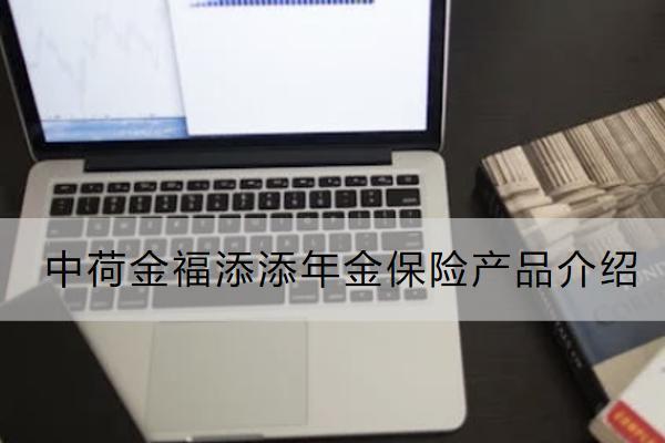 中荷金福添添年金保險(xiǎn)產(chǎn)品介紹如何？保什么？