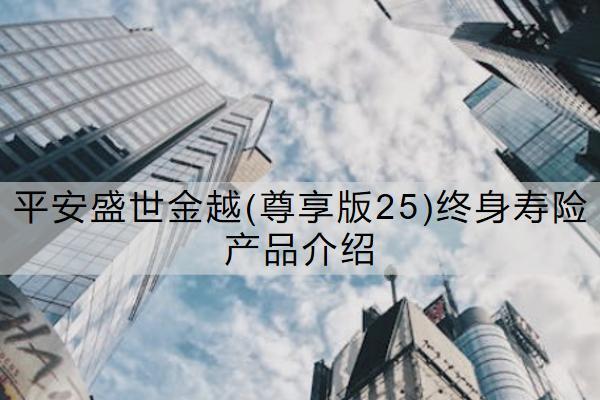 平安盛世金越(尊享版25)終身壽險產(chǎn)品介紹情況如何？可靠嗎？