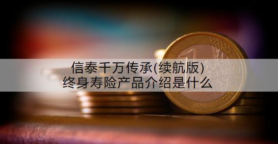 信泰千萬(wàn)傳承(續(xù)航版)終身壽險(xiǎn)產(chǎn)品介紹是什么？收益怎么樣？