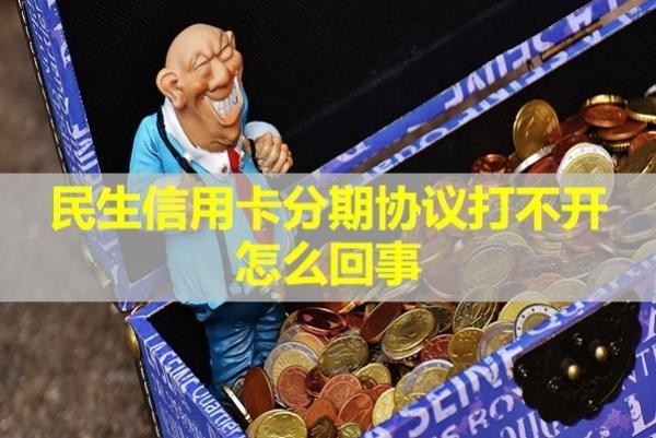 民生信用卡分期協(xié)議打不開怎么回事？詳情解析