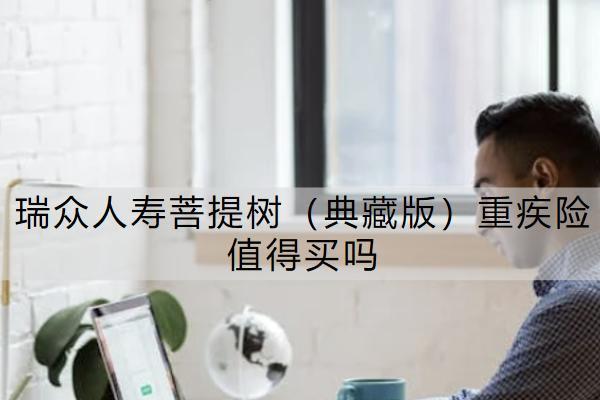 瑞眾人壽菩提樹(shù)（典藏版）重疾險(xiǎn)值得買嗎？怎么買合適？