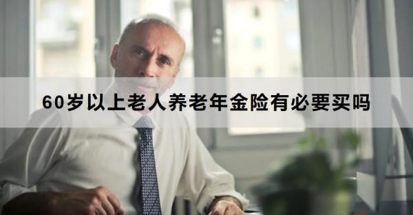 60歲以上老人養(yǎng)老年金險(xiǎn)有必要買(mǎi)嗎？怎么買(mǎi)？