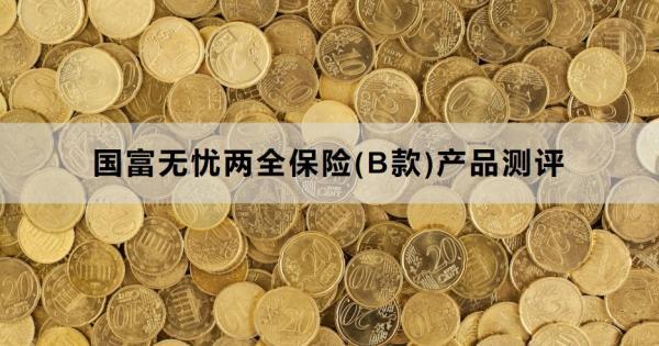國(guó)富無憂兩全保險(xiǎn)(B款)產(chǎn)品測(cè)評(píng)？基本信息+產(chǎn)品特色！