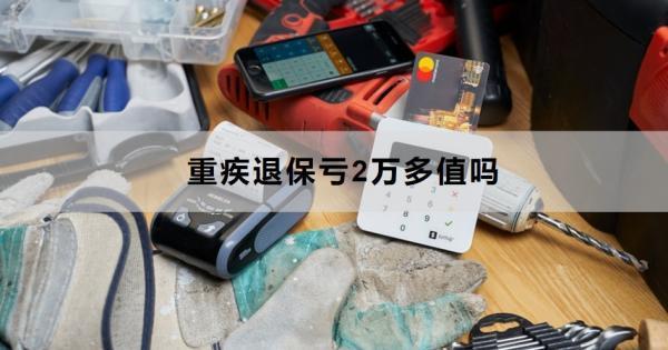重疾退保虧2萬多值嗎？退保怎么退？