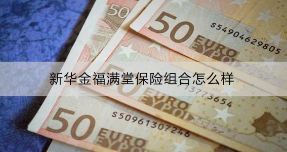 新華金福滿堂保險(xiǎn)組合怎么樣？可以領(lǐng)取多少錢？