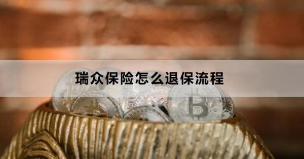 瑞眾保險(xiǎn)怎么退保流程？退保需要注意什么？