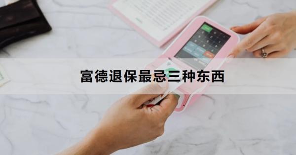 富德退保最忌三種東西是什么？怎么退？
