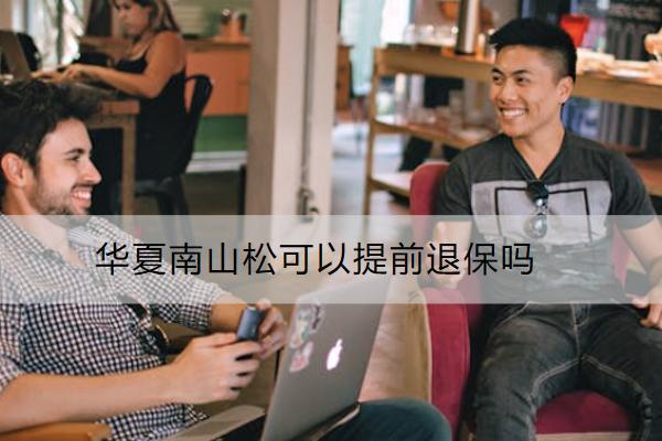華夏南山松可以提前退保嗎？怎么退？