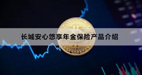 長(zhǎng)城安心悠享年金保險(xiǎn)產(chǎn)品介紹，投保條件+產(chǎn)品保障