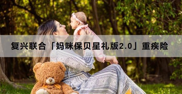 復(fù)興聯(lián)合「媽咪保貝星禮版2.0」重疾險投保規(guī)則，投保條件+產(chǎn)品保障