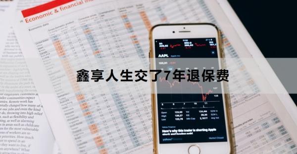 鑫享人生交了7年退保費能退多少？退保費方式有哪些？