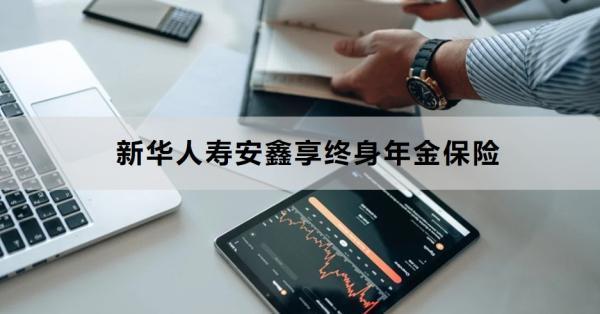新華人壽安鑫享終身年金保險(xiǎn)講解，基本信息+保障+優(yōu)勢