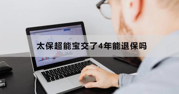 太保超能寶交了4年能退保嗎？退保怎么退？