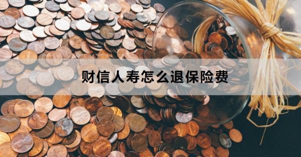 財(cái)信人壽怎么退保險(xiǎn)費(fèi)？退保費(fèi)多久到賬？