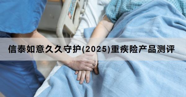 信泰如意久久守護(hù)(2025)重疾險產(chǎn)品測評，投保條件+產(chǎn)品保障