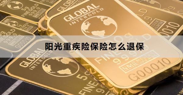 陽(yáng)光重疾險(xiǎn)保險(xiǎn)怎么退保？退保要注意什么？