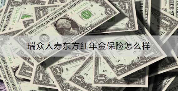 瑞眾人壽東方紅年金保險(xiǎn)怎么樣？收益多高？
