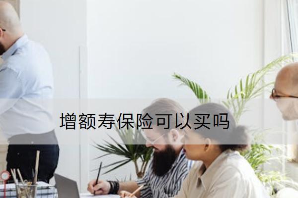 增額壽保險(xiǎn)可以買嗎？怎么買？