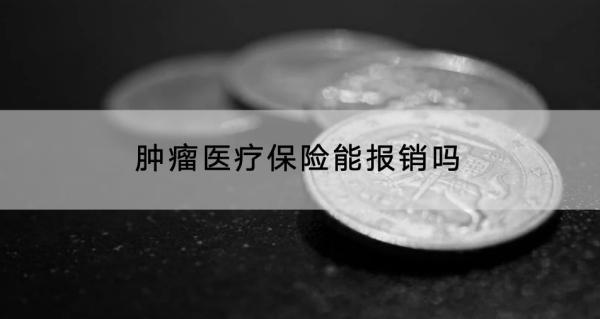 腫瘤醫(yī)療保險(xiǎn)能報(bào)銷嗎