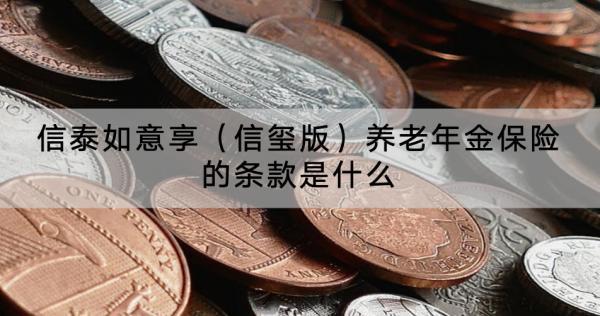 信泰如意享（信璽版）養(yǎng)老年金保險(xiǎn)的條款是什么？收益怎樣？