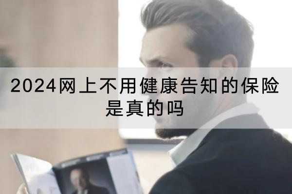 2024網(wǎng)上不用健康告知的保險(xiǎn)是真的嗎？保險(xiǎn)產(chǎn)品有哪些？