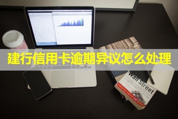建行信用卡逾期異議怎么處理？保姆級流程