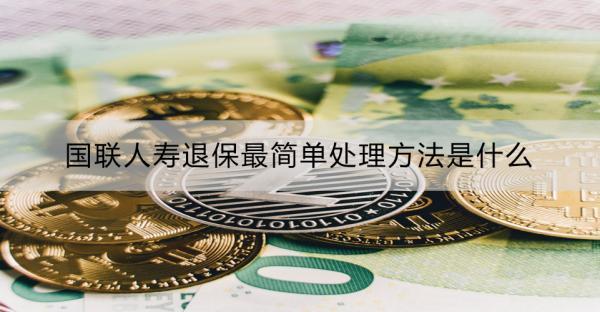 國聯(lián)人壽退保最簡單處理方法是什么？需要準(zhǔn)備哪些材料？